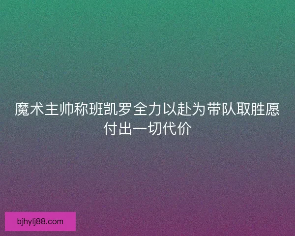魔术主帅称班凯罗全力以赴为带队取胜愿付出一切代价 魔术主帅称班凯罗全力以赴为带队取胜愿付出一切代价