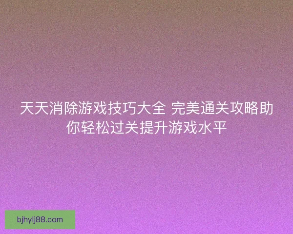 天天消除游戏技巧大全 完美通关攻略助你轻松过关提升游戏水平 天天消除游戏技巧大全 完美通关攻略助你轻松过关提升游戏水平