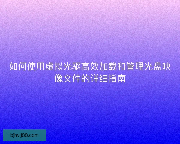 如何使用虚拟光驱高效加载和管理光盘映像文件的详细指南