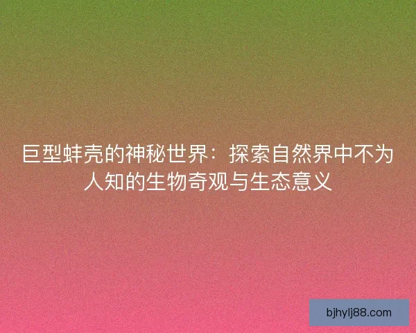 巨型蚌壳的神秘世界：探索自然界中不为人知的生物奇观与生态意义