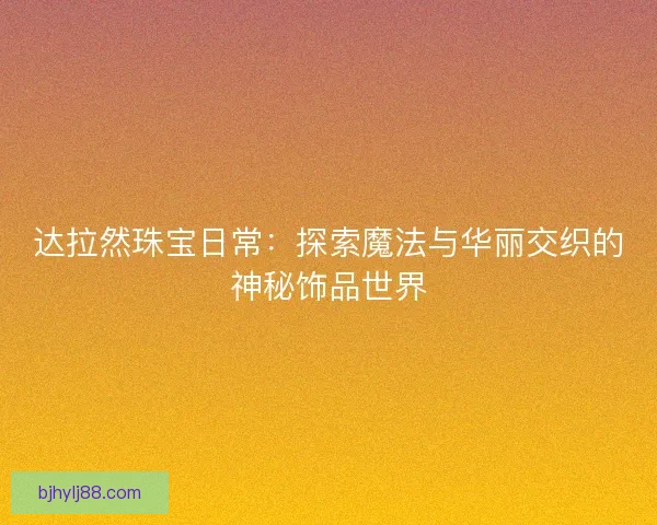 达拉然珠宝日常：探索魔法与华丽交织的神秘饰品世界