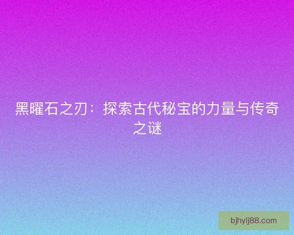 黑曜石之刃：探索古代秘宝的力量与传奇之谜