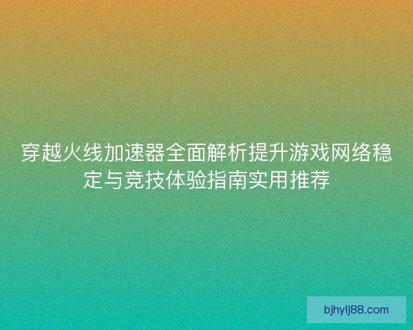 穿越火线加速器全面解析提升游戏网络稳定与竞技体验指南实用推荐