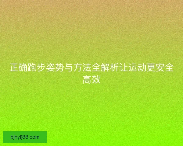 正确跑步姿势与方法全解析让运动更安全高效