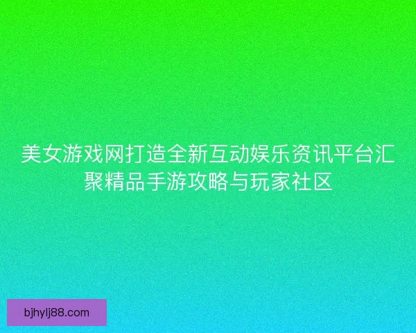 美女游戏网打造全新互动娱乐资讯平台汇聚精品手游攻略与玩家社区