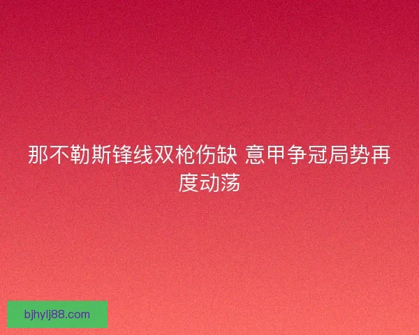 那不勒斯锋线双枪伤缺 意甲争冠局势再度动荡