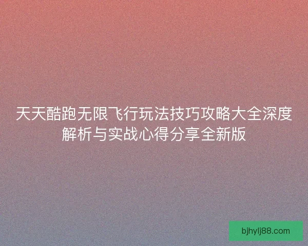 天天酷跑无限飞行玩法技巧攻略大全深度解析与实战心得分享全新版