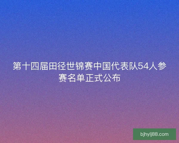 第十四届田径世锦赛中国代表队54人参赛名单正式公布