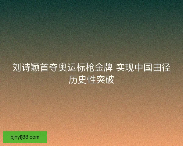 刘诗颖首夺奥运标枪金牌 实现中国田径历史性突破