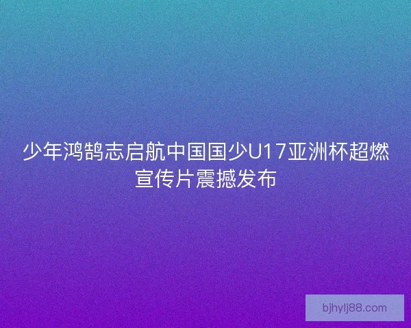 少年鸿鹄志启航中国国少U17亚洲杯超燃宣传片震撼发布