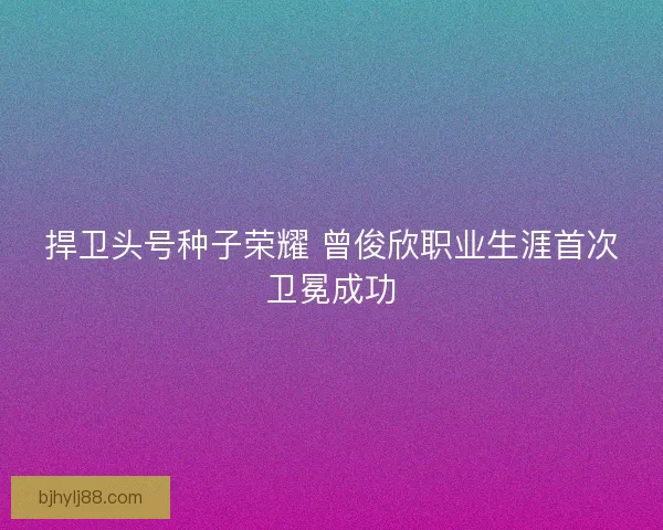 捍卫头号种子荣耀 曾俊欣职业生涯首次卫冕成功