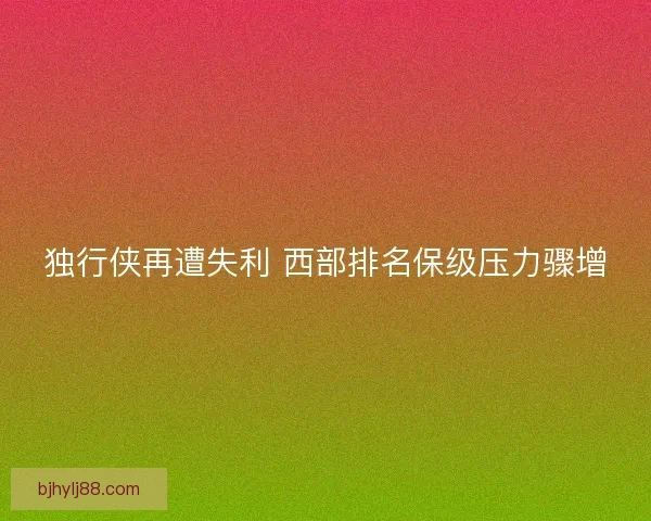 独行侠再遭失利 西部排名保级压力骤增