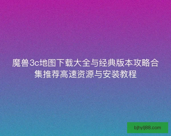 魔兽3c地图下载大全与经典版本攻略合集推荐高速资源与安装教程