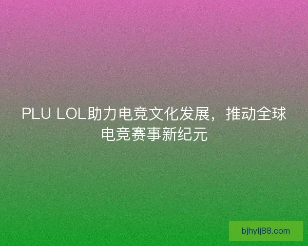PLU LOL助力电竞文化发展，推动全球电竞赛事新纪元
