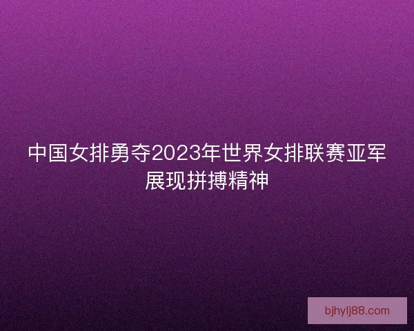 中国女排勇夺2023年世界女排联赛亚军展现拼搏精神