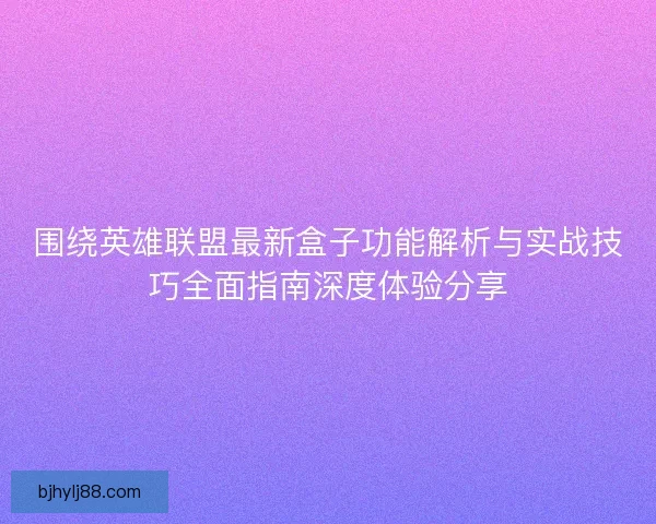 围绕英雄联盟最新盒子功能解析与实战技巧全面指南深度体验分享