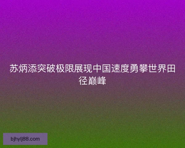 苏炳添突破极限展现中国速度勇攀世界田径巅峰