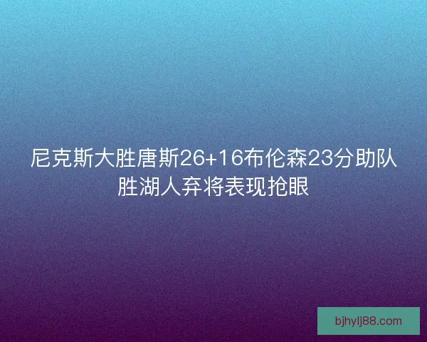 尼克斯大胜唐斯26+16布伦森23分助队胜湖人弃将表现抢眼