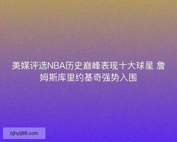 美媒评选NBA历史巅峰表现十大球星 詹姆斯库里约基奇强势入围