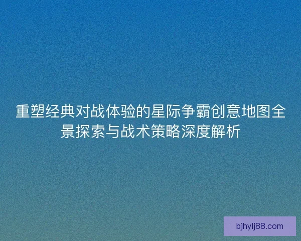 重塑经典对战体验的星际争霸创意地图全景探索与战术策略深度解析 重塑经典对战体验的星际争霸创意地图全景探索与战术策略深度解析