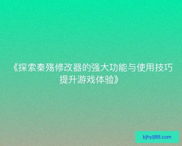 《探索秦殇修改器的强大功能与使用技巧提升游戏体验》 《探索秦殇修改器的强大功能与使用技巧提升游戏体验》