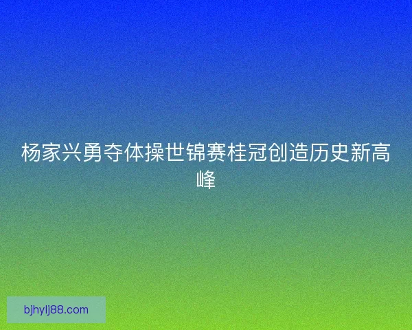 杨家兴勇夺体操世锦赛桂冠创造历史新高峰 杨家兴勇夺体操世锦赛桂冠创造历史新高峰