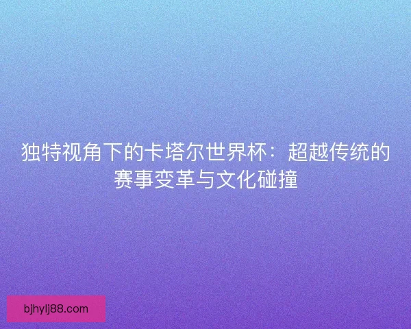 独特视角下的卡塔尔世界杯：超越传统的赛事变革与文化碰撞