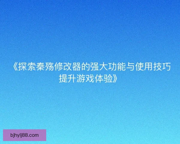 《探索秦殇修改器的强大功能与使用技巧提升游戏体验》 《探索秦殇修改器的强大功能与使用技巧提升游戏体验》
