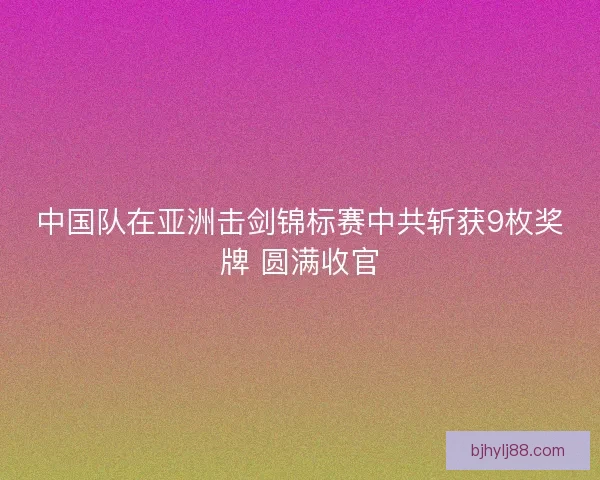 中国队在亚洲击剑锦标赛中共斩获9枚奖牌 圆满收官
