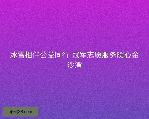 冰雪相伴公益同行 冠军志愿服务暖心金沙湾