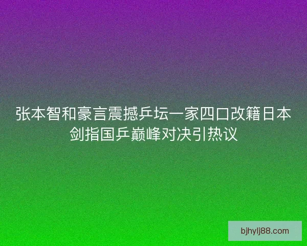 张本智和豪言震撼乒坛一家四口改籍日本剑指国乒巅峰对决引热议