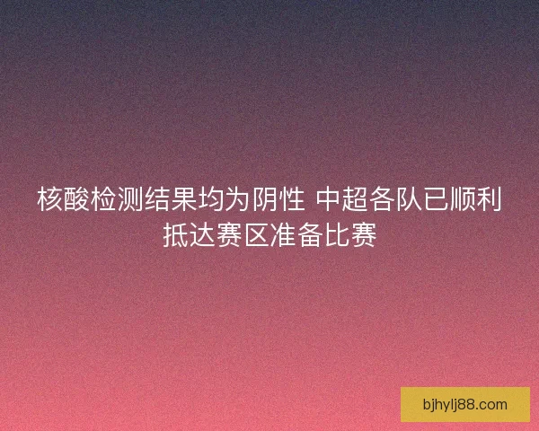 核酸检测结果均为阴性 中超各队已顺利抵达赛区准备比赛
