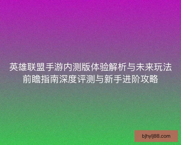 英雄联盟手游内测版体验解析与未来玩法前瞻指南深度评测与新手进阶攻略