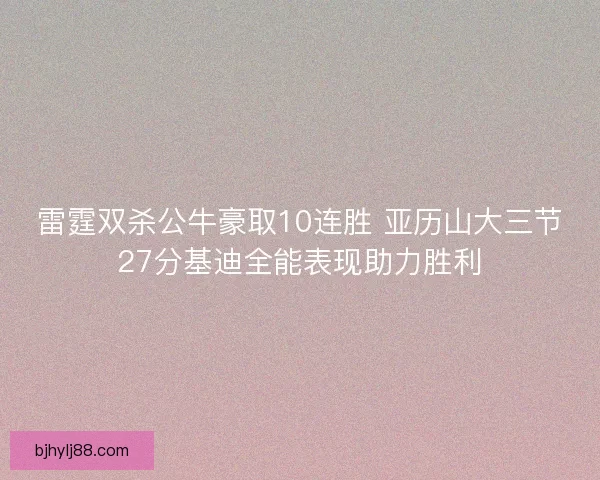 雷霆双杀公牛豪取10连胜 亚历山大三节27分基迪全能表现助力胜利