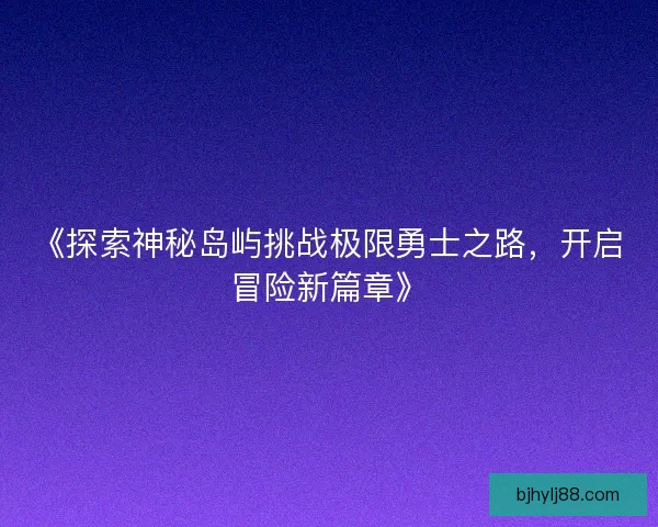 《探索神秘岛屿挑战极限勇士之路，开启冒险新篇章》