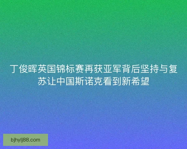 丁俊晖英国锦标赛再获亚军背后坚持与复苏让中国斯诺克看到新希望 丁俊晖英国锦标赛再获亚军背后坚持与复苏让中国斯诺克看到新希望