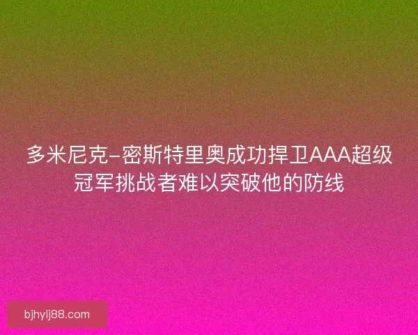多米尼克-密斯特里奥成功捍卫AAA超级冠军挑战者难以突破他的防线 多米尼克-密斯特里奥成功捍卫AAA超级冠军挑战者难以突破他的防线