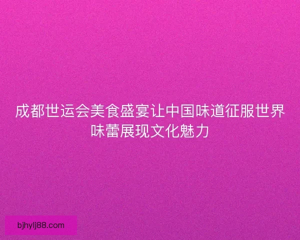 成都世运会美食盛宴让中国味道征服世界味蕾展现文化魅力 成都世运会美食盛宴让中国味道征服世界味蕾展现文化魅力