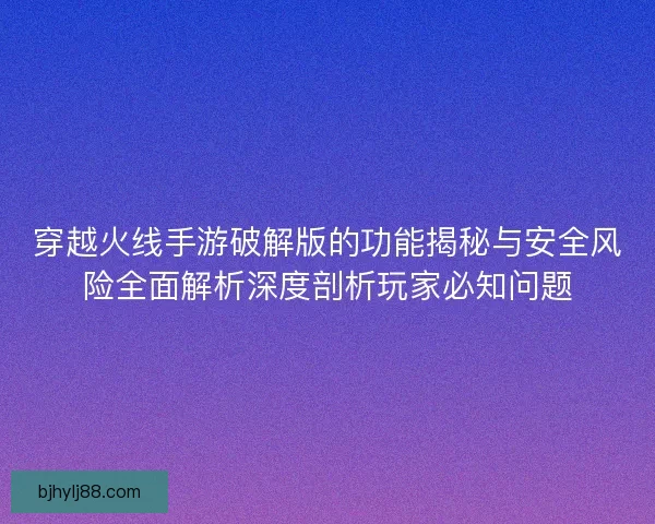穿越火线手游破解版的功能揭秘与安全风险全面解析深度剖析玩家必知问题 穿越火线手游破解版的功能揭秘与安全风险全面解析深度剖析玩家必知问题