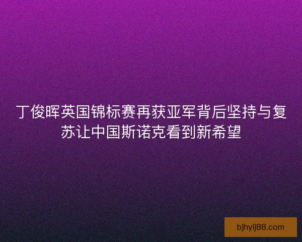 丁俊晖英国锦标赛再获亚军背后坚持与复苏让中国斯诺克看到新希望 丁俊晖英国锦标赛再获亚军背后坚持与复苏让中国斯诺克看到新希望